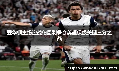 爱华顿主场迎战伯恩利争夺英超保级关键三分之战