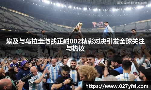 埃及与乌拉圭激战正酣002精彩对决引发全球关注与热议