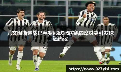 尤文图斯迎战巴塞罗那欧冠联赛巅峰对决引发球迷热议