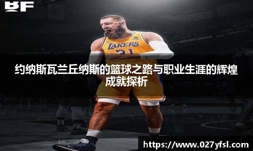 约纳斯瓦兰丘纳斯的篮球之路与职业生涯的辉煌成就探析